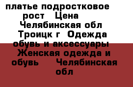 платье подростковое 164 рост › Цена ­ 200 - Челябинская обл., Троицк г. Одежда, обувь и аксессуары » Женская одежда и обувь   . Челябинская обл.